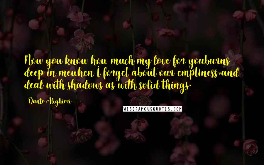 Dante Alighieri Quotes: Now you know how much my love for youburns deep in mewhen I forget about our emptiness,and deal with shadows as with solid things.