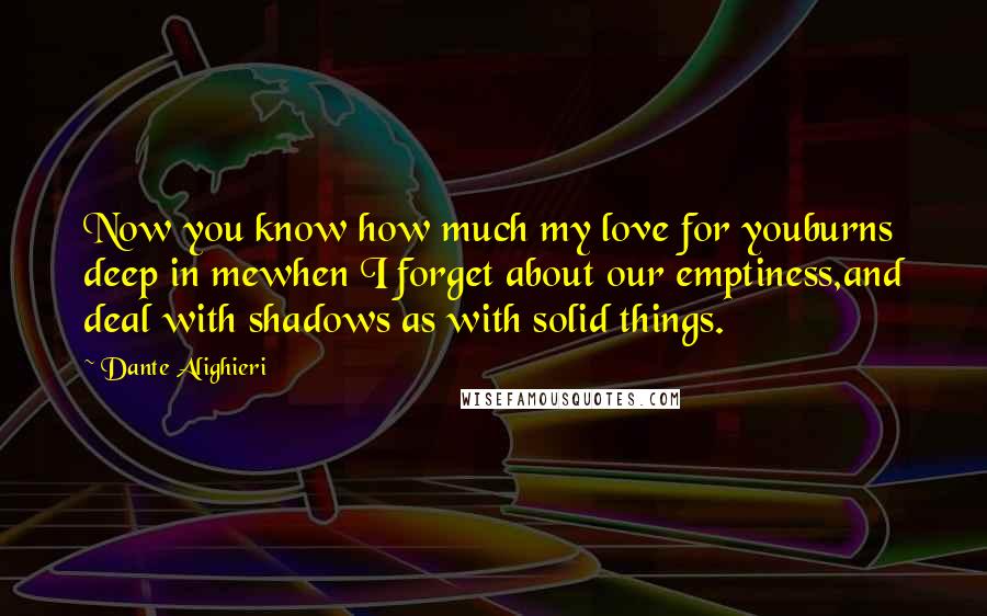 Dante Alighieri Quotes: Now you know how much my love for youburns deep in mewhen I forget about our emptiness,and deal with shadows as with solid things.