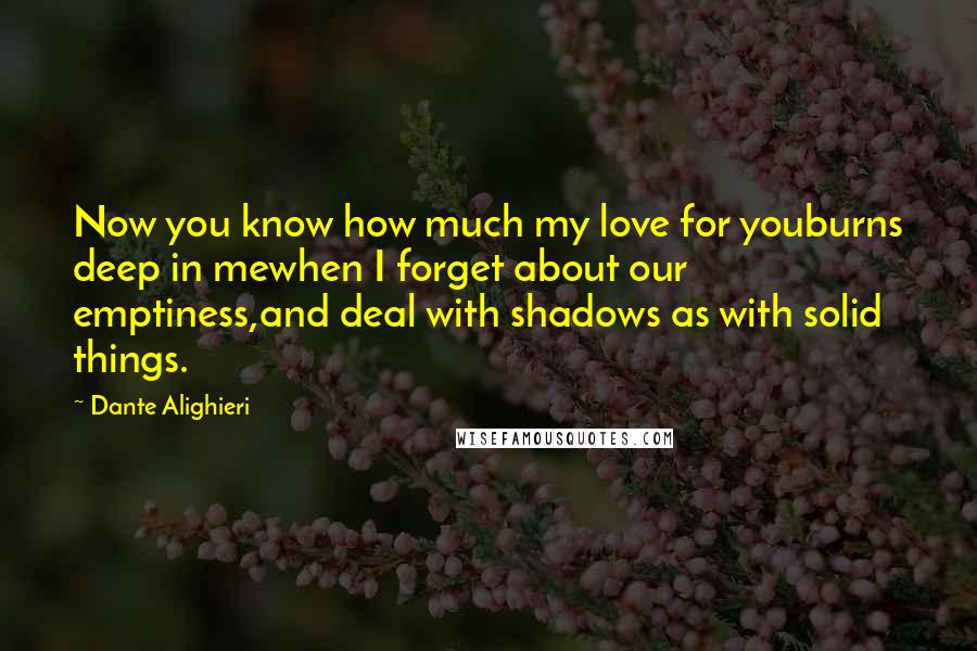 Dante Alighieri Quotes: Now you know how much my love for youburns deep in mewhen I forget about our emptiness,and deal with shadows as with solid things.