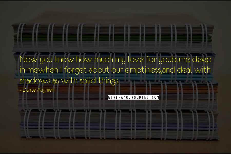 Dante Alighieri Quotes: Now you know how much my love for youburns deep in mewhen I forget about our emptiness,and deal with shadows as with solid things.