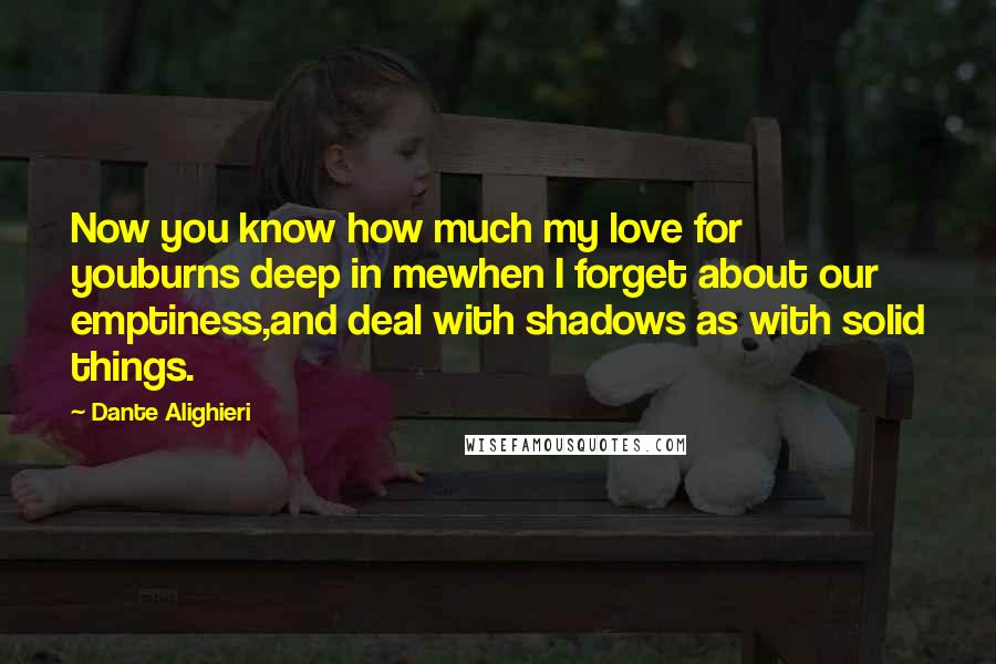 Dante Alighieri Quotes: Now you know how much my love for youburns deep in mewhen I forget about our emptiness,and deal with shadows as with solid things.