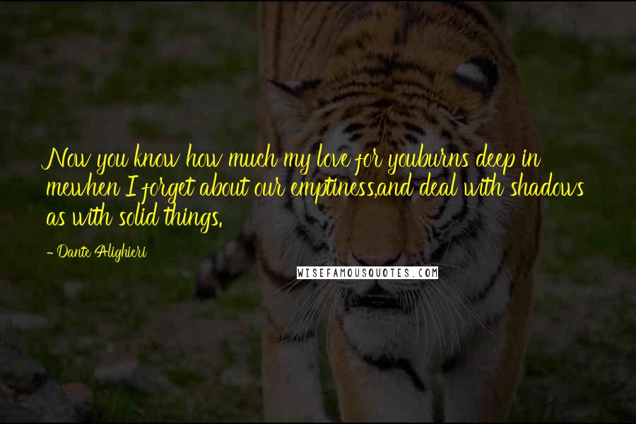 Dante Alighieri Quotes: Now you know how much my love for youburns deep in mewhen I forget about our emptiness,and deal with shadows as with solid things.