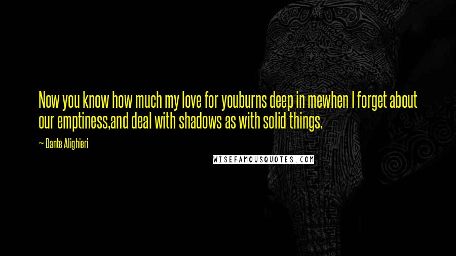 Dante Alighieri Quotes: Now you know how much my love for youburns deep in mewhen I forget about our emptiness,and deal with shadows as with solid things.