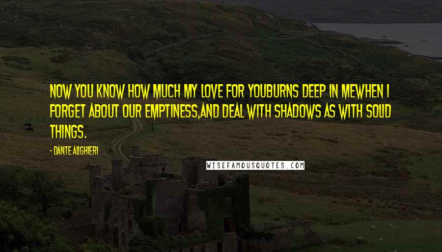 Dante Alighieri Quotes: Now you know how much my love for youburns deep in mewhen I forget about our emptiness,and deal with shadows as with solid things.