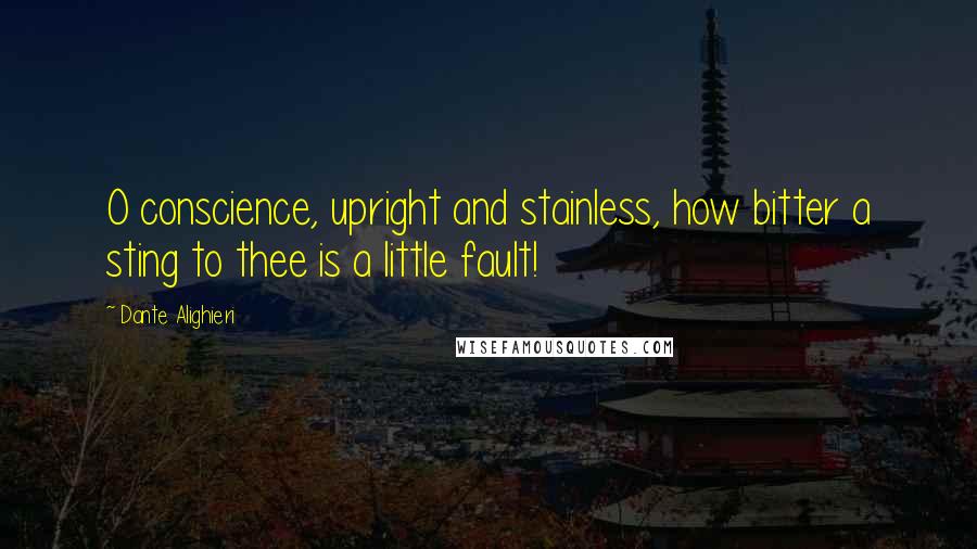 Dante Alighieri Quotes: O conscience, upright and stainless, how bitter a sting to thee is a little fault!