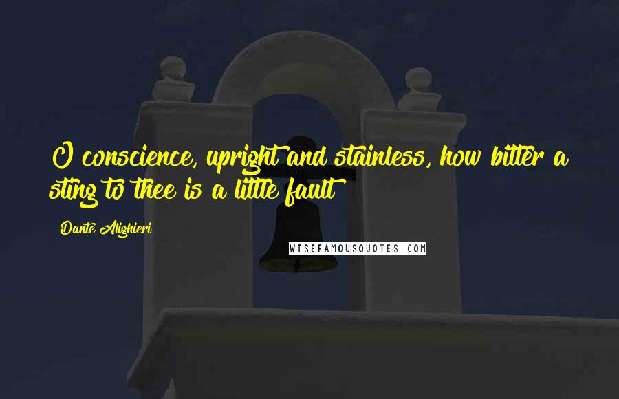 Dante Alighieri Quotes: O conscience, upright and stainless, how bitter a sting to thee is a little fault!