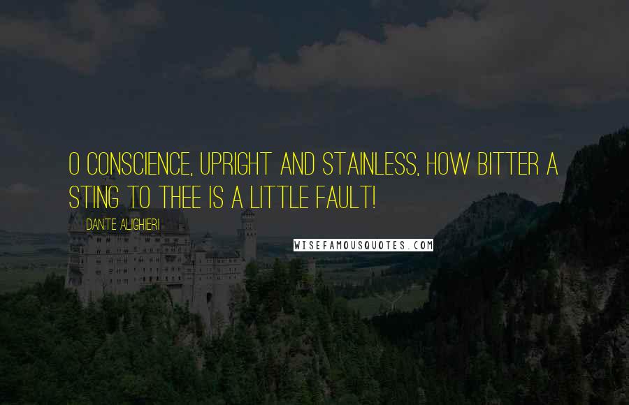 Dante Alighieri Quotes: O conscience, upright and stainless, how bitter a sting to thee is a little fault!