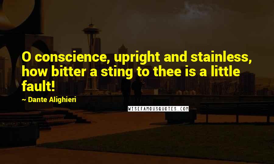 Dante Alighieri Quotes: O conscience, upright and stainless, how bitter a sting to thee is a little fault!