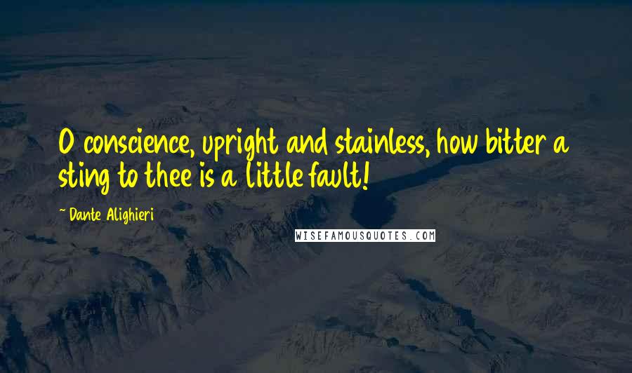 Dante Alighieri Quotes: O conscience, upright and stainless, how bitter a sting to thee is a little fault!