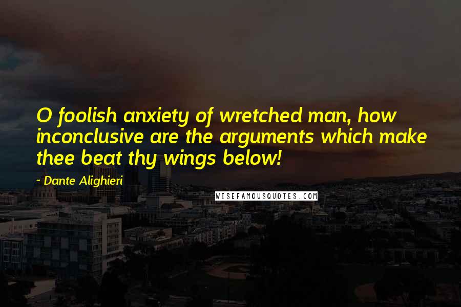 Dante Alighieri Quotes: O foolish anxiety of wretched man, how inconclusive are the arguments which make thee beat thy wings below!