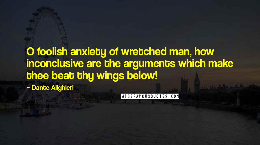 Dante Alighieri Quotes: O foolish anxiety of wretched man, how inconclusive are the arguments which make thee beat thy wings below!