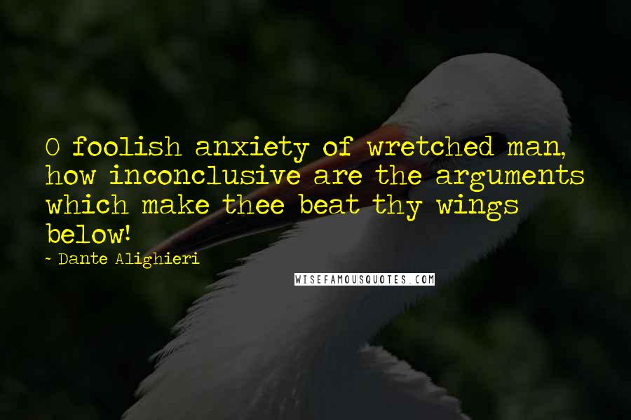 Dante Alighieri Quotes: O foolish anxiety of wretched man, how inconclusive are the arguments which make thee beat thy wings below!