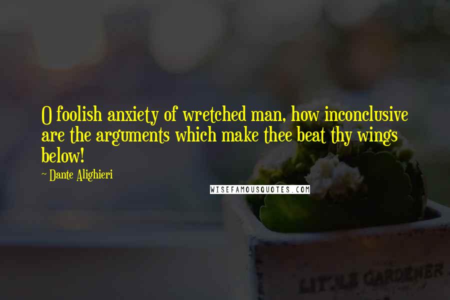 Dante Alighieri Quotes: O foolish anxiety of wretched man, how inconclusive are the arguments which make thee beat thy wings below!