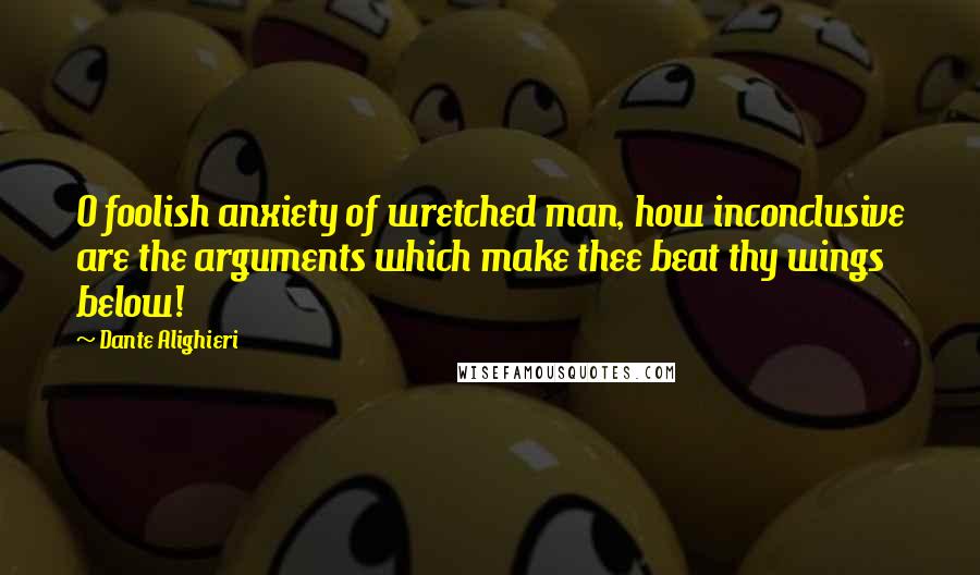 Dante Alighieri Quotes: O foolish anxiety of wretched man, how inconclusive are the arguments which make thee beat thy wings below!