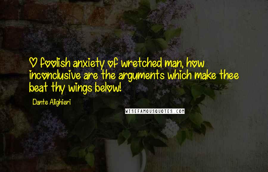 Dante Alighieri Quotes: O foolish anxiety of wretched man, how inconclusive are the arguments which make thee beat thy wings below!