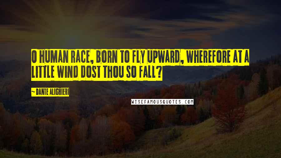 Dante Alighieri Quotes: O human race, born to fly upward, wherefore at a little wind dost thou so fall?