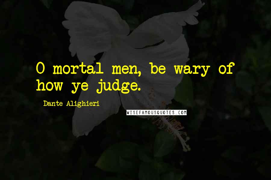 Dante Alighieri Quotes: O mortal men, be wary of how ye judge.
