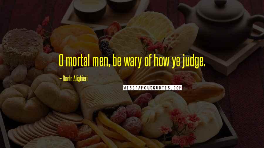 Dante Alighieri Quotes: O mortal men, be wary of how ye judge.