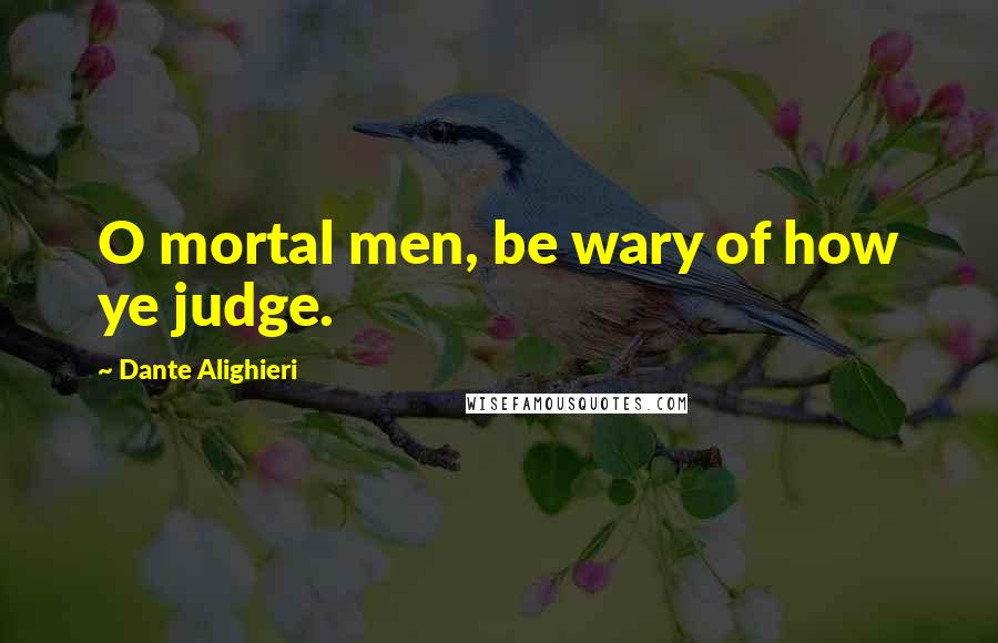 Dante Alighieri Quotes: O mortal men, be wary of how ye judge.