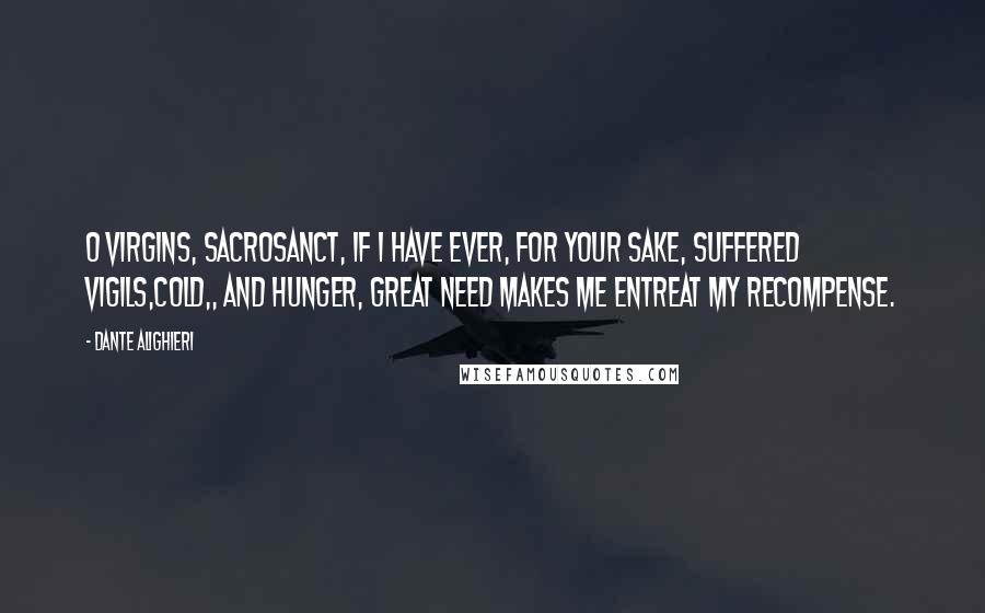Dante Alighieri Quotes: O Virgins, sacrosanct, if I have ever, for your sake, suffered vigils,cold,, and hunger, great need makes me entreat my recompense.