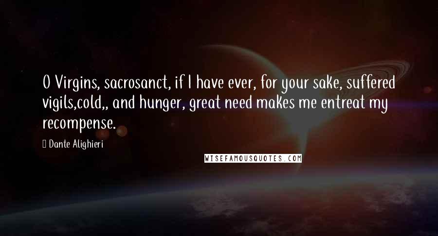 Dante Alighieri Quotes: O Virgins, sacrosanct, if I have ever, for your sake, suffered vigils,cold,, and hunger, great need makes me entreat my recompense.