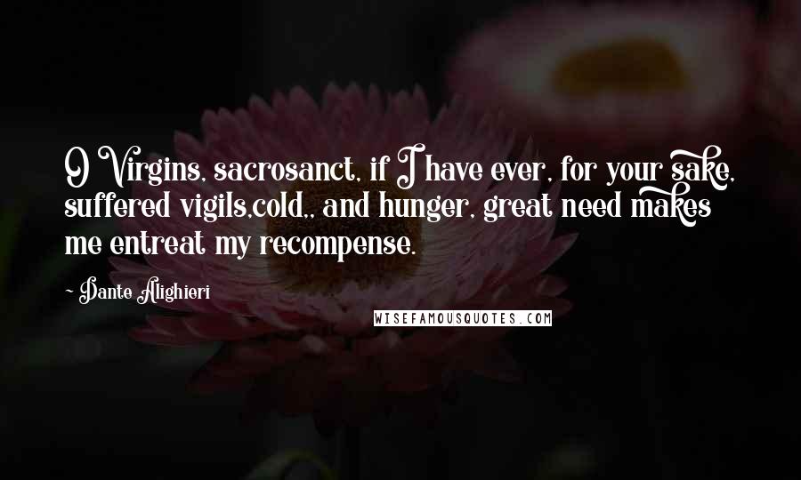 Dante Alighieri Quotes: O Virgins, sacrosanct, if I have ever, for your sake, suffered vigils,cold,, and hunger, great need makes me entreat my recompense.