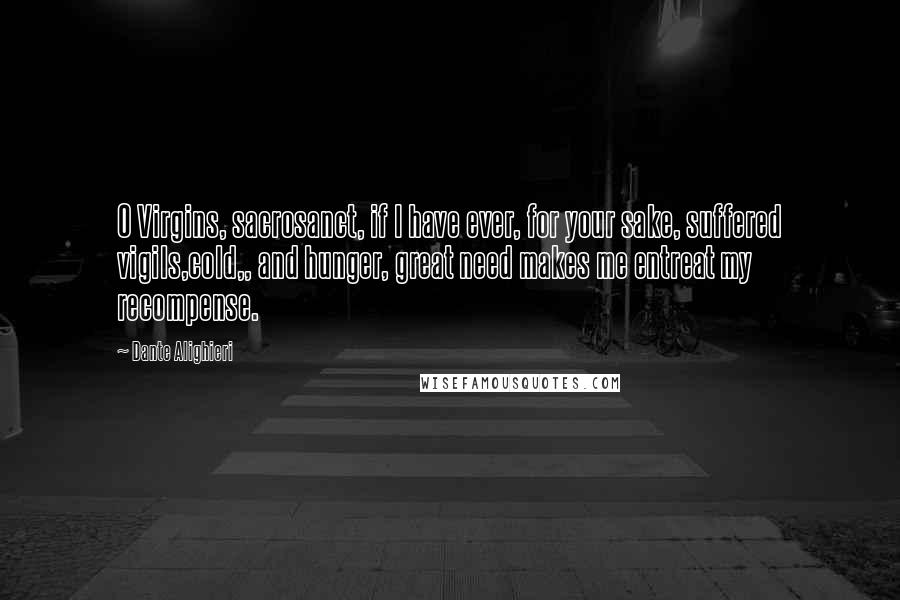 Dante Alighieri Quotes: O Virgins, sacrosanct, if I have ever, for your sake, suffered vigils,cold,, and hunger, great need makes me entreat my recompense.