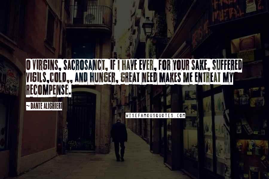 Dante Alighieri Quotes: O Virgins, sacrosanct, if I have ever, for your sake, suffered vigils,cold,, and hunger, great need makes me entreat my recompense.