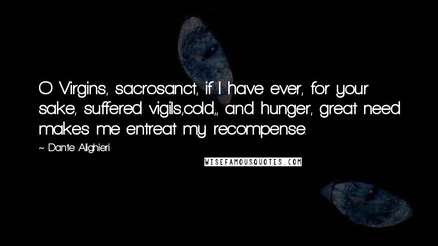 Dante Alighieri Quotes: O Virgins, sacrosanct, if I have ever, for your sake, suffered vigils,cold,, and hunger, great need makes me entreat my recompense.