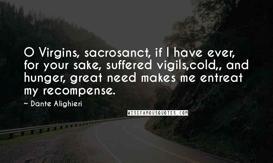 Dante Alighieri Quotes: O Virgins, sacrosanct, if I have ever, for your sake, suffered vigils,cold,, and hunger, great need makes me entreat my recompense.