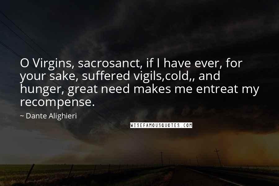 Dante Alighieri Quotes: O Virgins, sacrosanct, if I have ever, for your sake, suffered vigils,cold,, and hunger, great need makes me entreat my recompense.