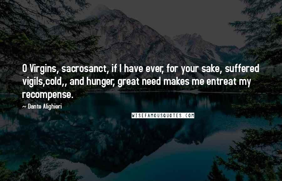 Dante Alighieri Quotes: O Virgins, sacrosanct, if I have ever, for your sake, suffered vigils,cold,, and hunger, great need makes me entreat my recompense.