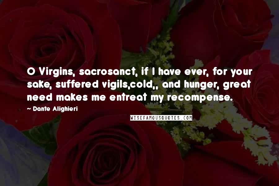 Dante Alighieri Quotes: O Virgins, sacrosanct, if I have ever, for your sake, suffered vigils,cold,, and hunger, great need makes me entreat my recompense.