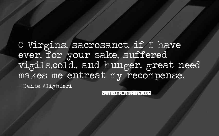 Dante Alighieri Quotes: O Virgins, sacrosanct, if I have ever, for your sake, suffered vigils,cold,, and hunger, great need makes me entreat my recompense.