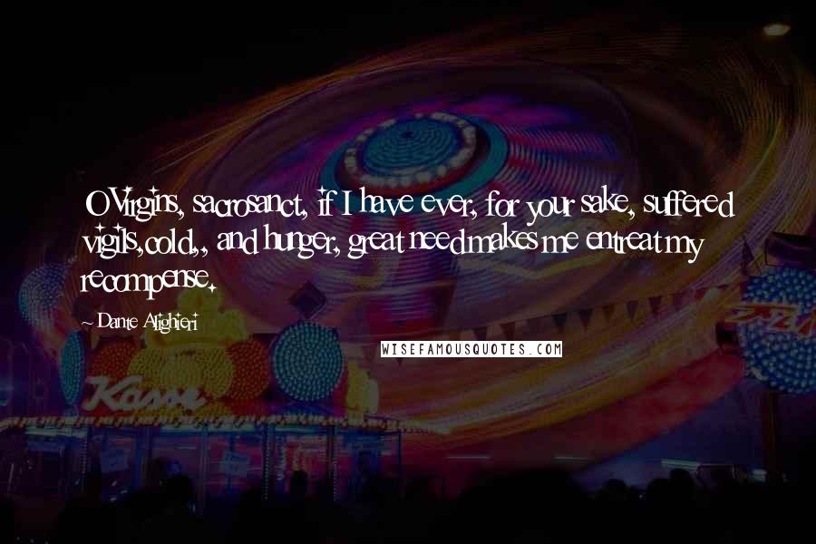 Dante Alighieri Quotes: O Virgins, sacrosanct, if I have ever, for your sake, suffered vigils,cold,, and hunger, great need makes me entreat my recompense.