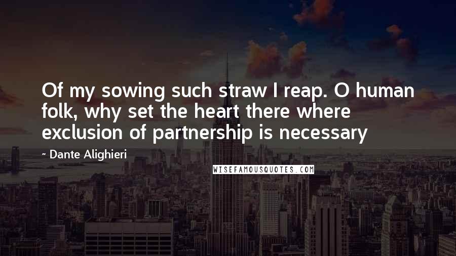 Dante Alighieri Quotes: Of my sowing such straw I reap. O human folk, why set the heart there where exclusion of partnership is necessary