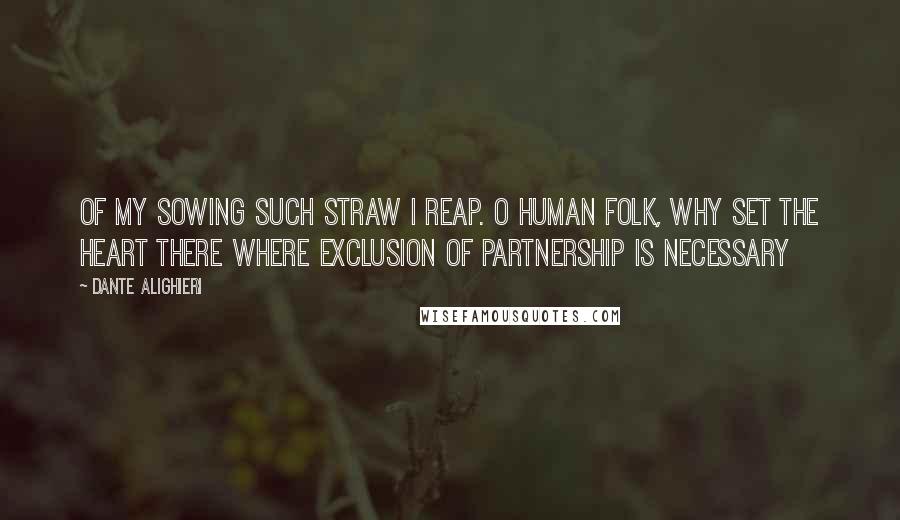 Dante Alighieri Quotes: Of my sowing such straw I reap. O human folk, why set the heart there where exclusion of partnership is necessary