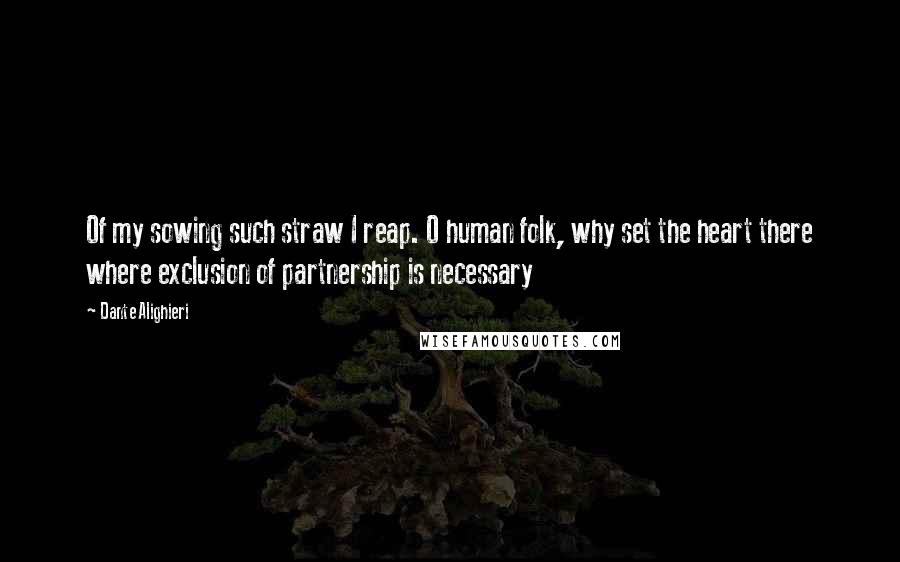 Dante Alighieri Quotes: Of my sowing such straw I reap. O human folk, why set the heart there where exclusion of partnership is necessary