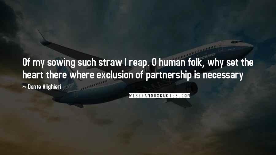 Dante Alighieri Quotes: Of my sowing such straw I reap. O human folk, why set the heart there where exclusion of partnership is necessary