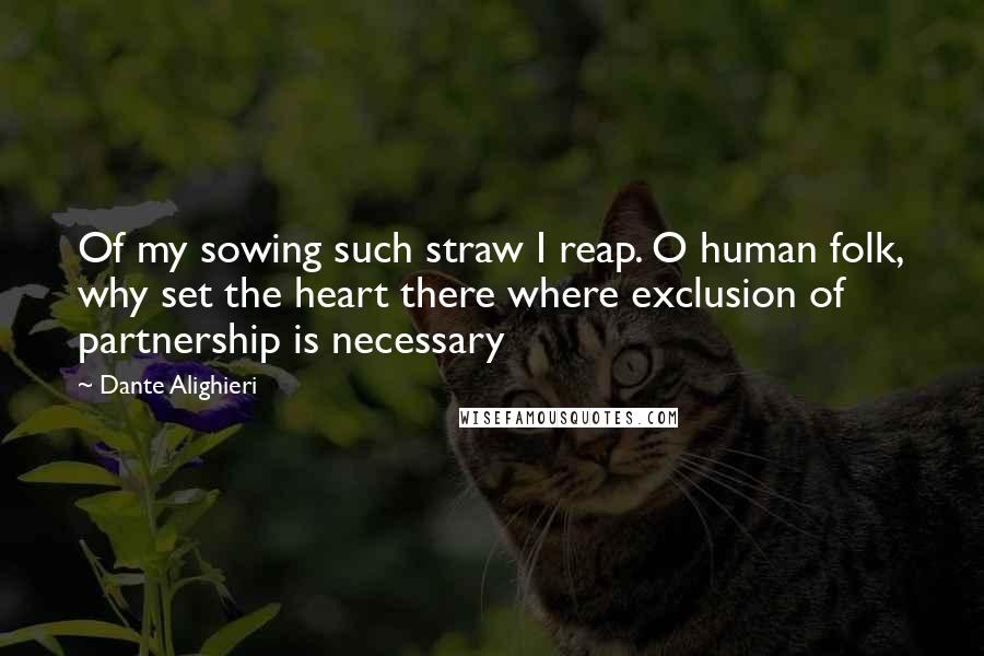 Dante Alighieri Quotes: Of my sowing such straw I reap. O human folk, why set the heart there where exclusion of partnership is necessary