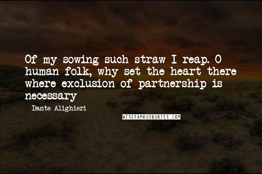 Dante Alighieri Quotes: Of my sowing such straw I reap. O human folk, why set the heart there where exclusion of partnership is necessary