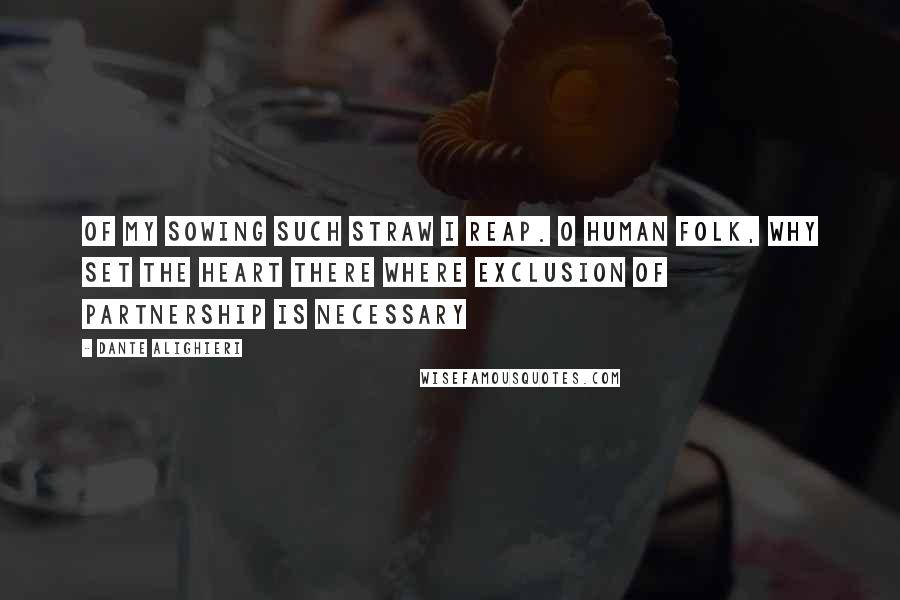 Dante Alighieri Quotes: Of my sowing such straw I reap. O human folk, why set the heart there where exclusion of partnership is necessary