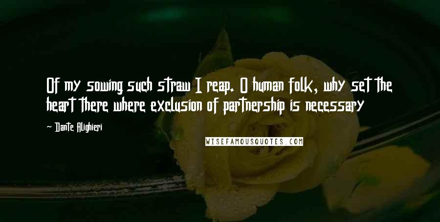 Dante Alighieri Quotes: Of my sowing such straw I reap. O human folk, why set the heart there where exclusion of partnership is necessary