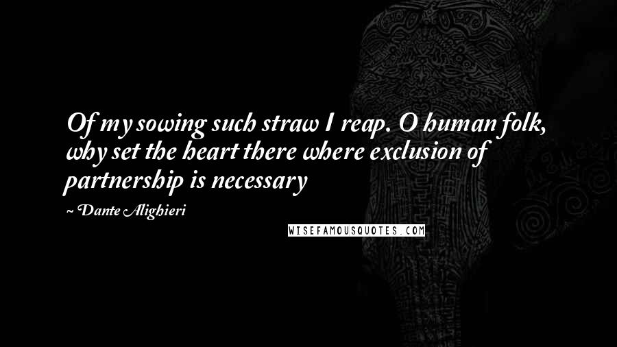 Dante Alighieri Quotes: Of my sowing such straw I reap. O human folk, why set the heart there where exclusion of partnership is necessary