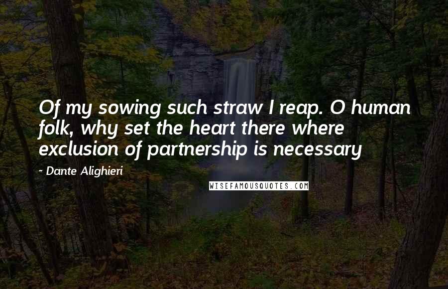 Dante Alighieri Quotes: Of my sowing such straw I reap. O human folk, why set the heart there where exclusion of partnership is necessary