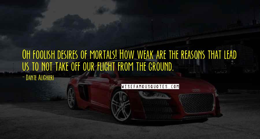 Dante Alighieri Quotes: Oh foolish desires of mortals! How weak are the reasons that lead us to not take off our flight from the ground.