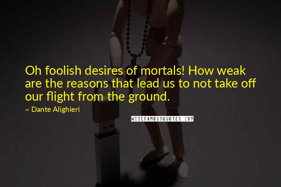 Dante Alighieri Quotes: Oh foolish desires of mortals! How weak are the reasons that lead us to not take off our flight from the ground.