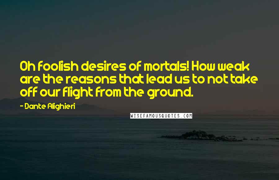 Dante Alighieri Quotes: Oh foolish desires of mortals! How weak are the reasons that lead us to not take off our flight from the ground.