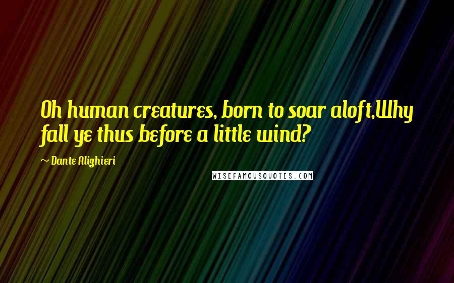Dante Alighieri Quotes: Oh human creatures, born to soar aloft,Why fall ye thus before a little wind?