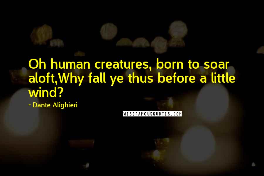 Dante Alighieri Quotes: Oh human creatures, born to soar aloft,Why fall ye thus before a little wind?